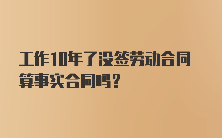 工作10年了没签劳动合同算事实合同吗?