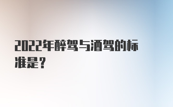 2022年醉驾与酒驾的标准是？