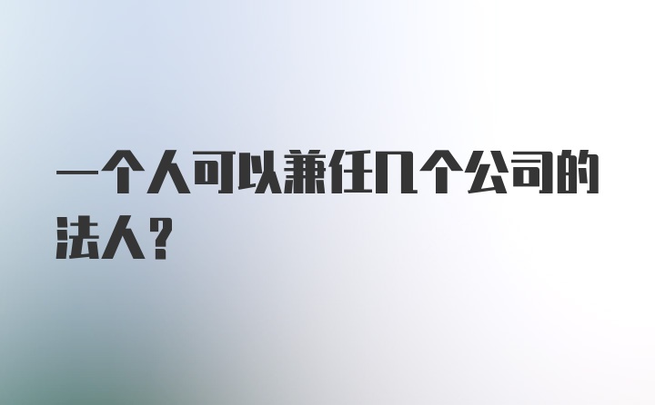 一个人可以兼任几个公司的法人?