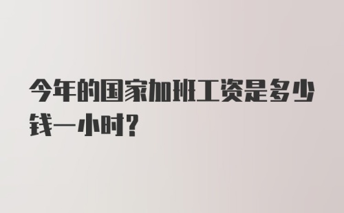 今年的国家加班工资是多少钱一小时？