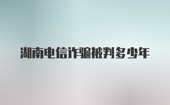 湖南电信诈骗被判多少年