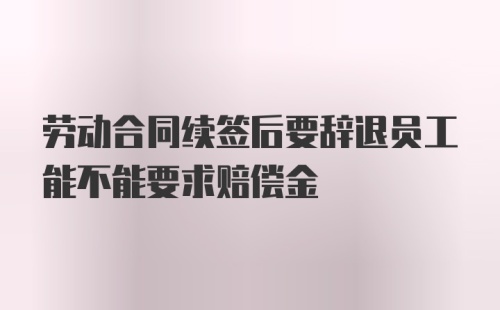 劳动合同续签后要辞退员工能不能要求赔偿金