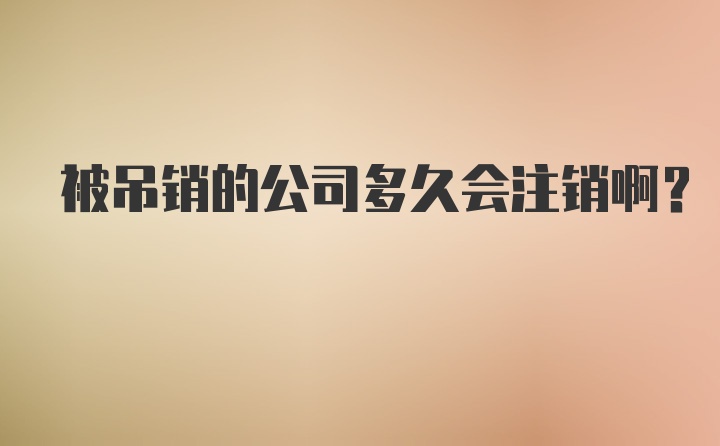 被吊销的公司多久会注销啊？