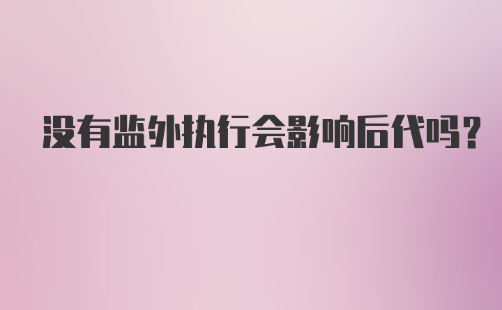 没有监外执行会影响后代吗?