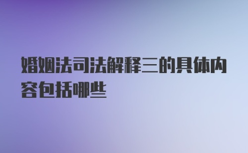 婚姻法司法解释三的具体内容包括哪些