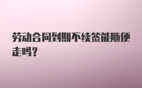 劳动合同到期不续签能随便走吗？