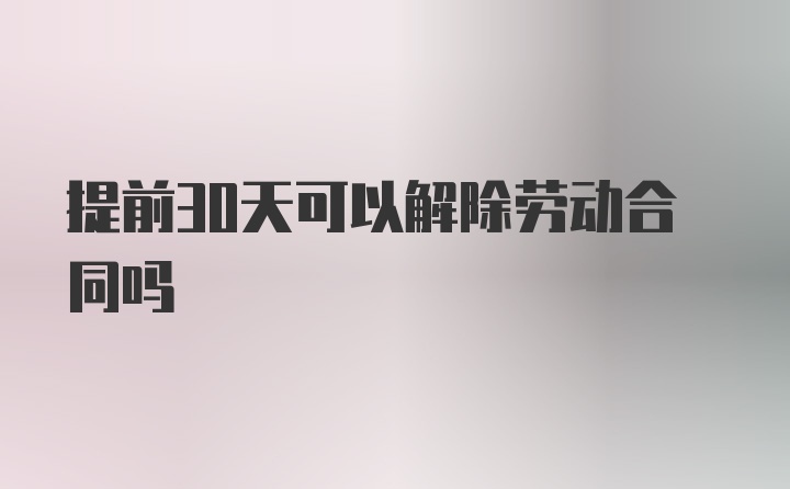 提前30天可以解除劳动合同吗