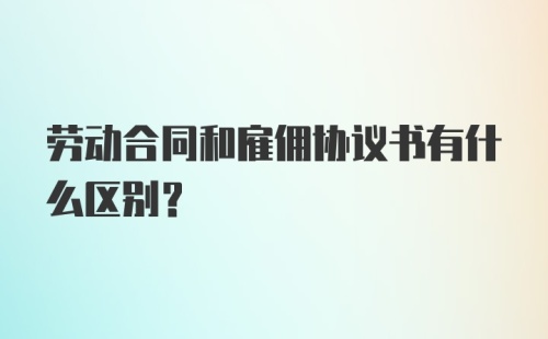 劳动合同和雇佣协议书有什么区别？