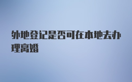 外地登记是否可在本地去办理离婚