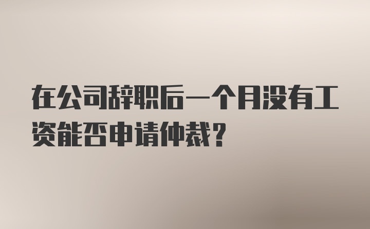 在公司辞职后一个月没有工资能否申请仲裁？