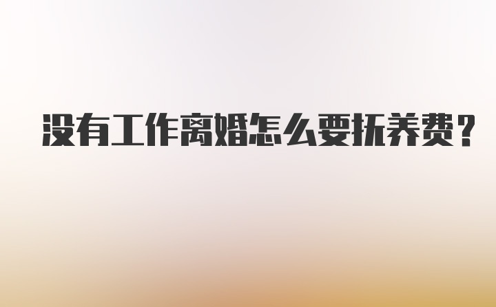 没有工作离婚怎么要抚养费？