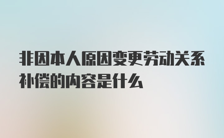 非因本人原因变更劳动关系补偿的内容是什么