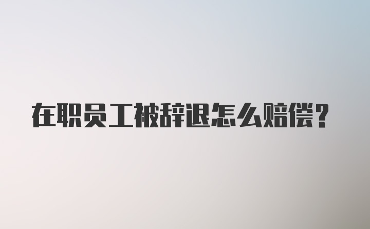 在职员工被辞退怎么赔偿？