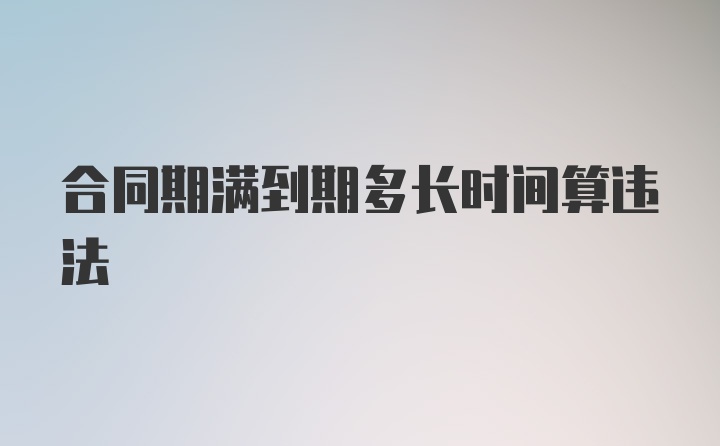 合同期满到期多长时间算违法