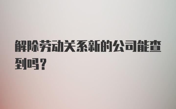 解除劳动关系新的公司能查到吗？