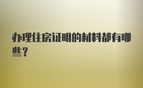 办理住房证明的材料都有哪些？