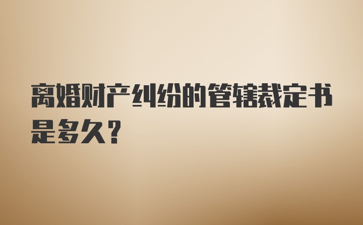 离婚财产纠纷的管辖裁定书是多久？