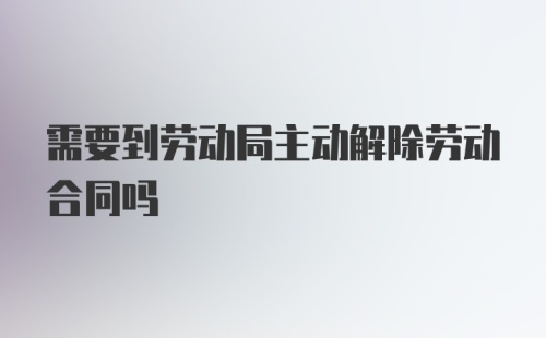 需要到劳动局主动解除劳动合同吗