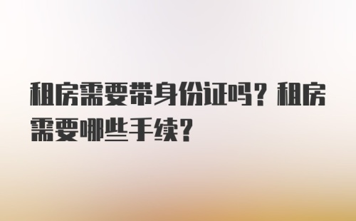 租房需要带身份证吗？租房需要哪些手续？