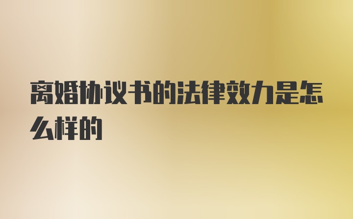 离婚协议书的法律效力是怎么样的