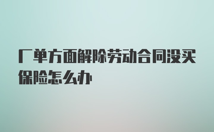 厂单方面解除劳动合同没买保险怎么办