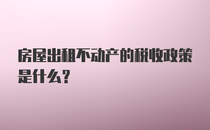 房屋出租不动产的税收政策是什么？