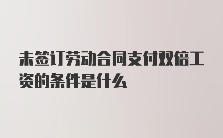 未签订劳动合同支付双倍工资的条件是什么