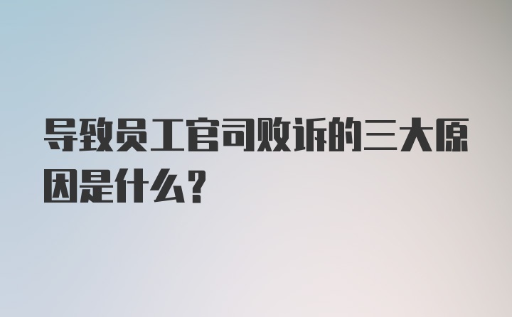 导致员工官司败诉的三大原因是什么？