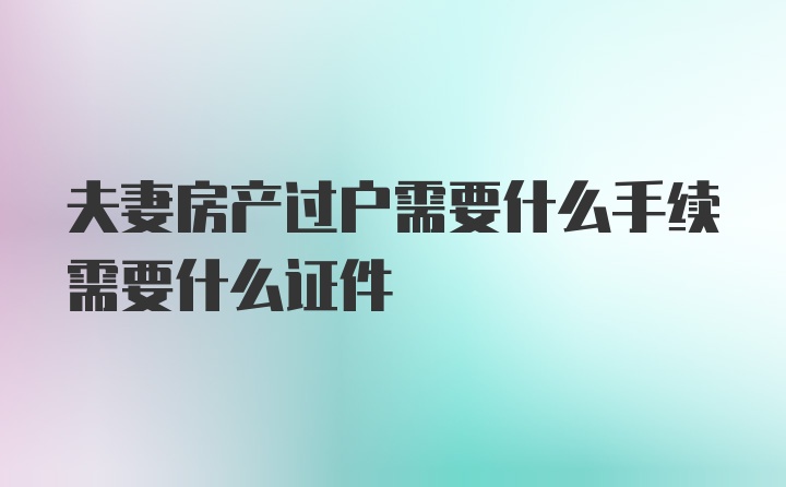 夫妻房产过户需要什么手续需要什么证件