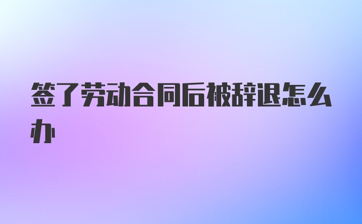 签了劳动合同后被辞退怎么办