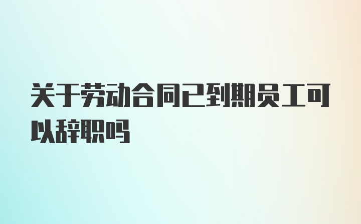 关于劳动合同已到期员工可以辞职吗