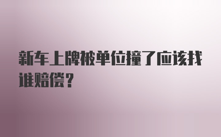 新车上牌被单位撞了应该找谁赔偿？