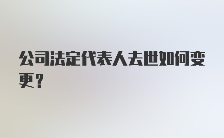 公司法定代表人去世如何变更？