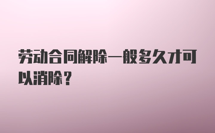 劳动合同解除一般多久才可以消除？