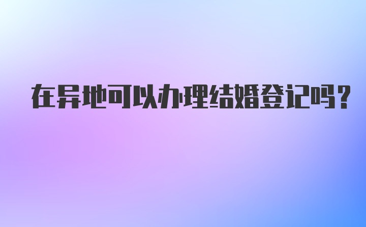 在异地可以办理结婚登记吗?