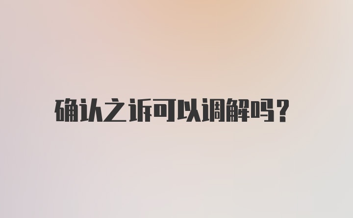 确认之诉可以调解吗？