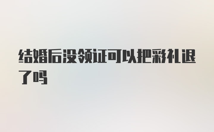 结婚后没领证可以把彩礼退了吗