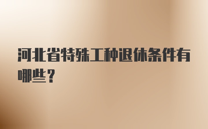 河北省特殊工种退休条件有哪些?