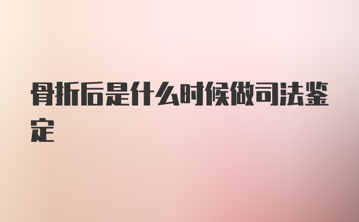 骨折后是什么时候做司法鉴定