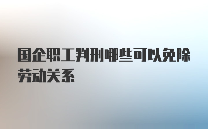 国企职工判刑哪些可以免除劳动关系