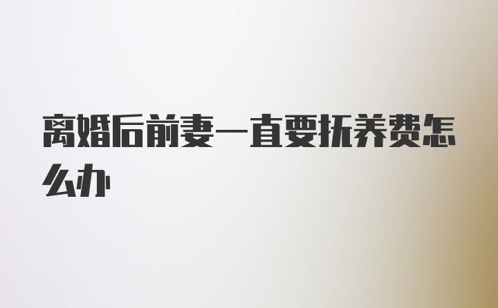 离婚后前妻一直要抚养费怎么办