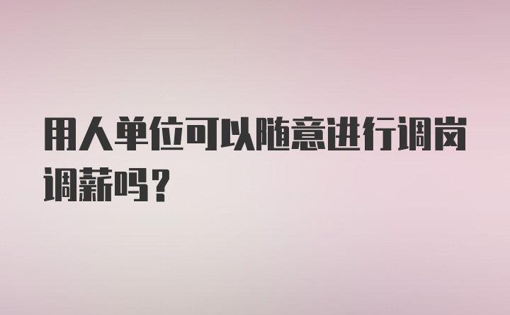 用人单位可以随意进行调岗调薪吗？