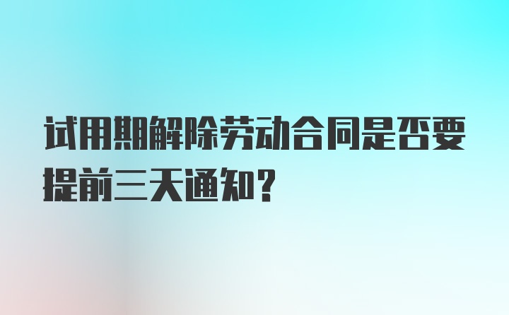 试用期解除劳动合同是否要提前三天通知？