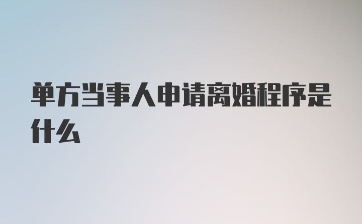 单方当事人申请离婚程序是什么