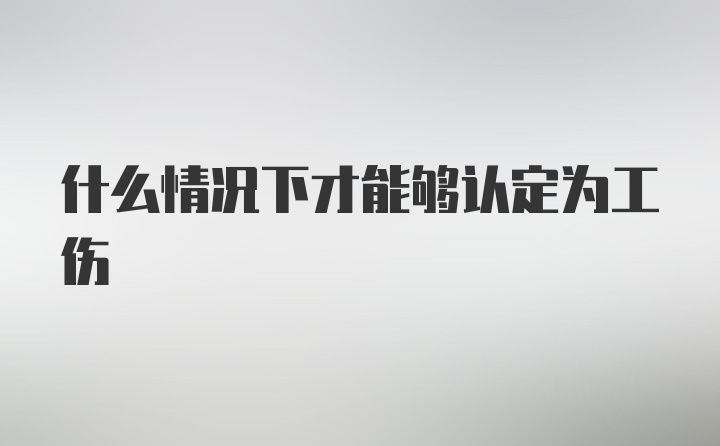 什么情况下才能够认定为工伤