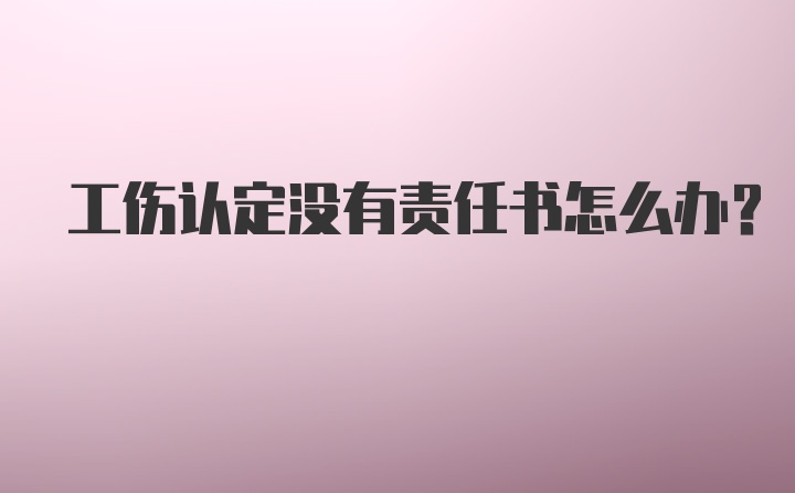 工伤认定没有责任书怎么办？