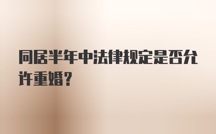 同居半年中法律规定是否允许重婚？