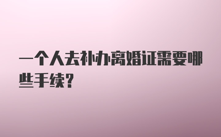 一个人去补办离婚证需要哪些手续？