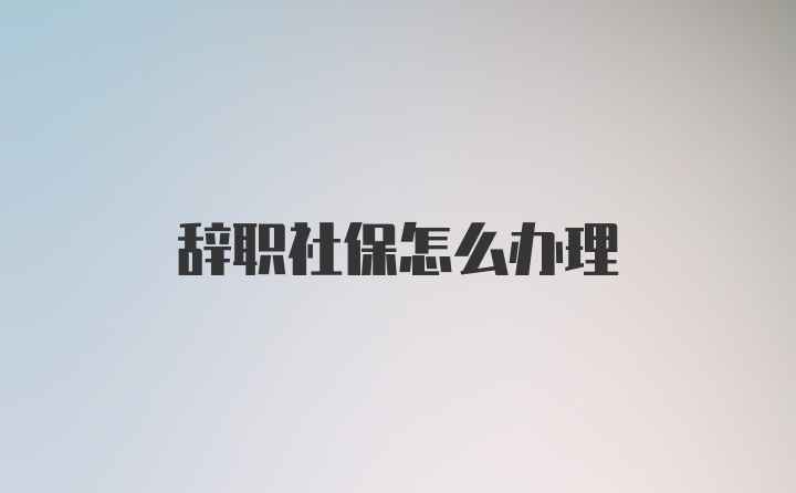 辞职社保怎么办理