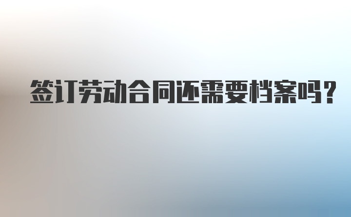 签订劳动合同还需要档案吗？